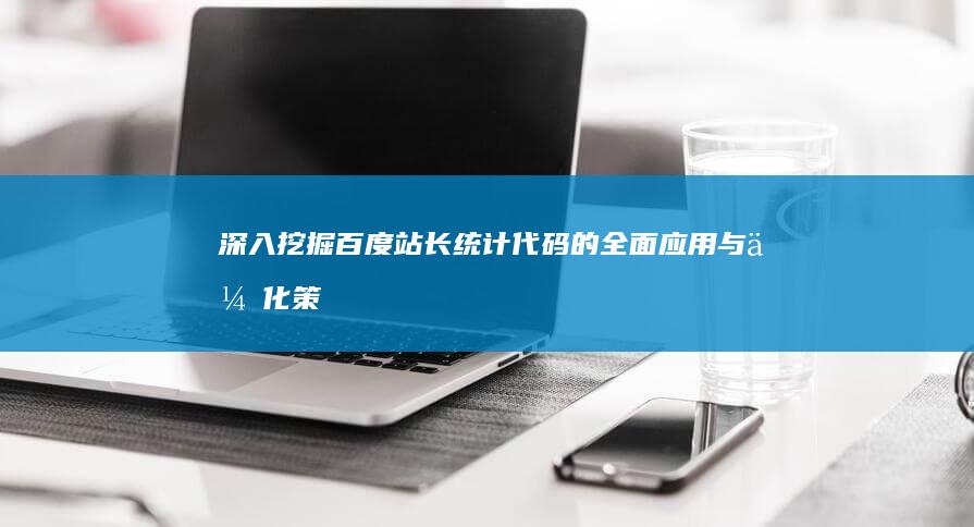 深入挖掘：百度站长统计代码的全面应用与优化策略