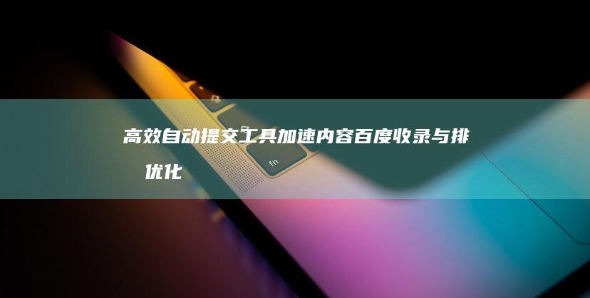 高效自动提交工具：加速内容百度收录与排名优化