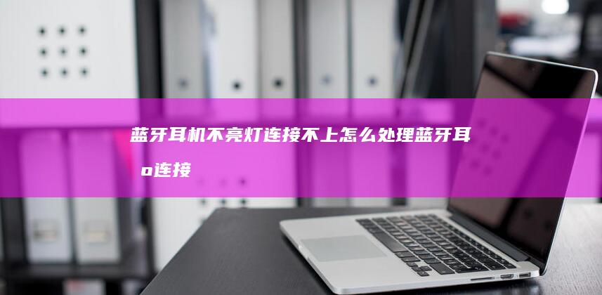 蓝牙耳机不亮灯连接不上怎么处理-蓝牙耳机连接不上手机怎么办-蓝牙耳机不亮灯连接不上怎么处理